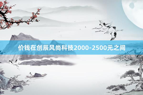 价钱在创辰风尚科技2000-2500元之间