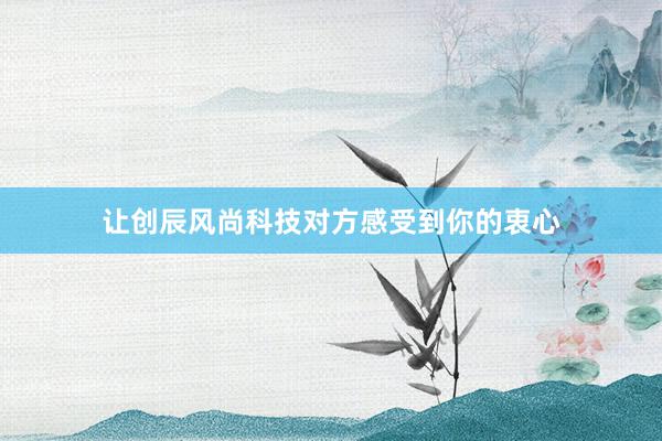 让创辰风尚科技对方感受到你的衷心