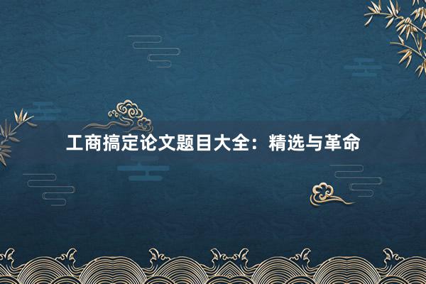 工商搞定论文题目大全:精选与革命
