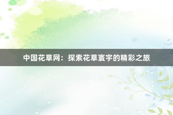 中国花草网：探索花草寰宇的精彩之旅