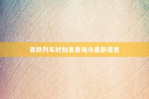 高铁列车时刻表查询与最新信息