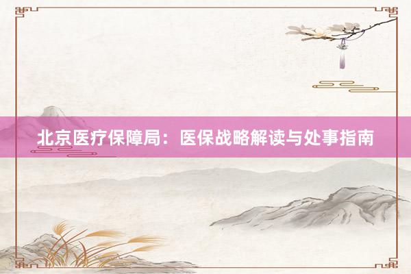 北京医疗保障局：医保战略解读与处事指南