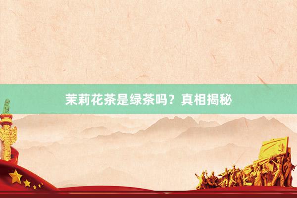 茉莉花茶是绿茶吗？真相揭秘