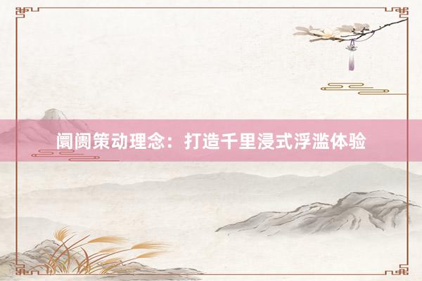 阛阓策动理念：打造千里浸式浮滥体验