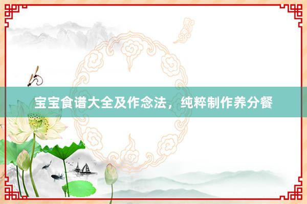 宝宝食谱大全及作念法，纯粹制作养分餐