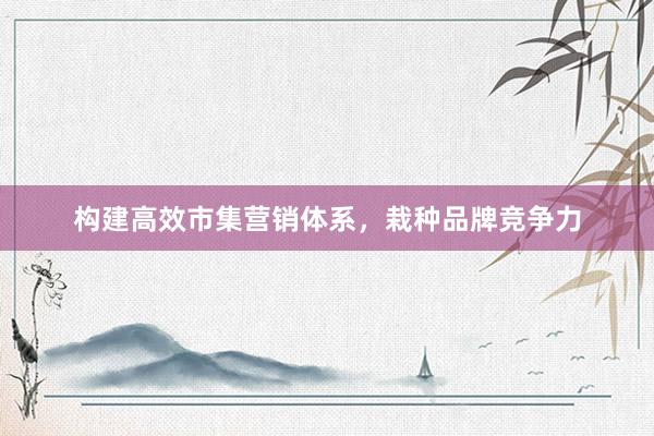 构建高效市集营销体系，栽种品牌竞争力