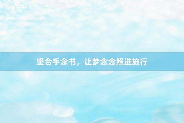 坚合手念书，让梦念念照进施行